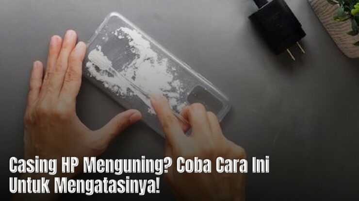 Casing HP Menguning? Coba Cara Ini Untuk Mengatasinya!